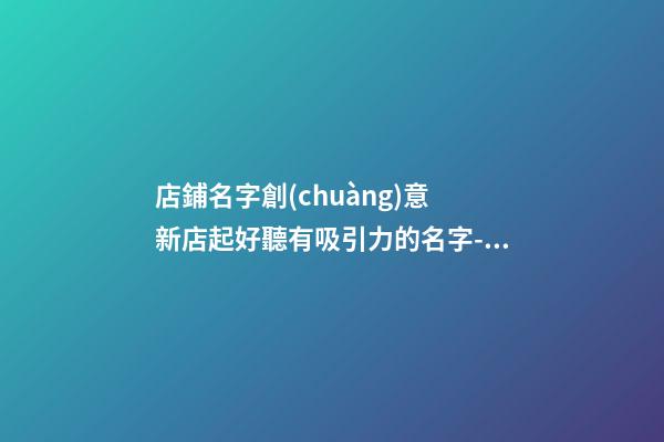 店鋪名字創(chuàng)意 新店起好聽有吸引力的名字-名學(xué)網(wǎng)-第1張-店鋪起名-玄機派